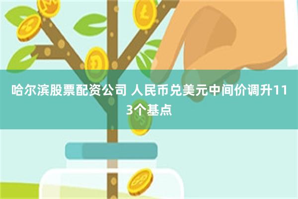 哈尔滨股票配资公司 人民币兑美元中间价调升113个基点