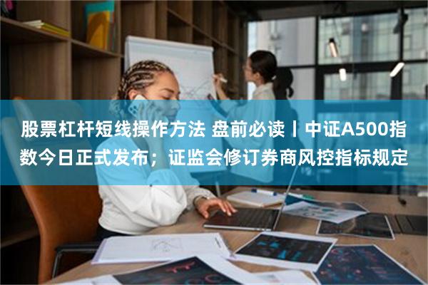 股票杠杆短线操作方法 盘前必读丨中证A500指数今日正式发布；证监会修订券商风控指标规定