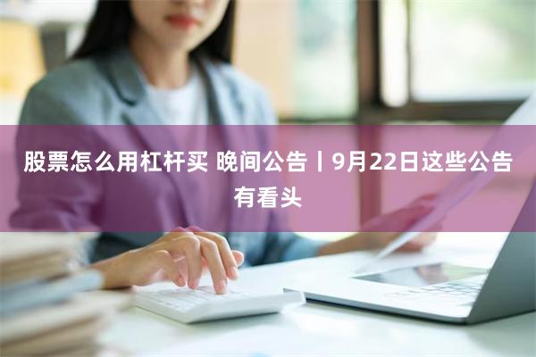 股票怎么用杠杆买 晚间公告丨9月22日这些公告有看头