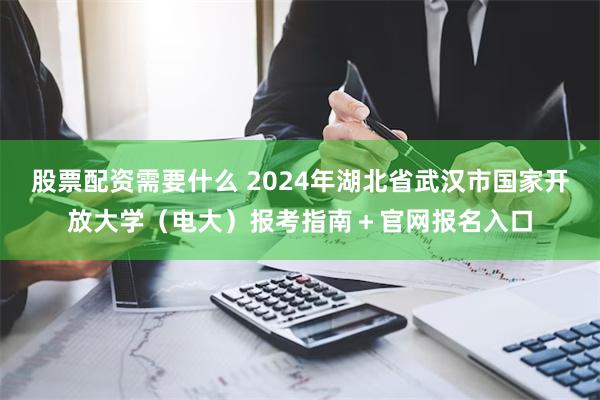 股票配资需要什么 2024年湖北省武汉市国家开放大学（电大）报考指南＋官网报名入口