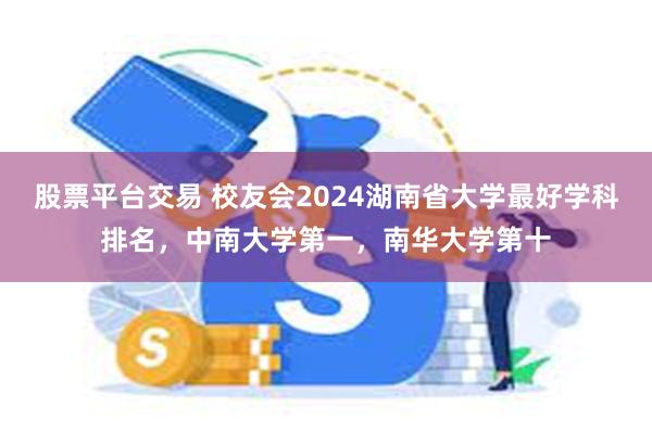 股票平台交易 校友会2024湖南省大学最好学科排名，中南大学第一，南华大学第十