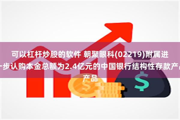 可以杠杆炒股的软件 朝聚眼科(02219)附属进一步认购本金总额为2.4亿元的中国银行结构性存款产品