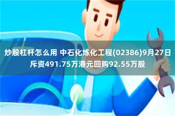 炒股杠杆怎么用 中石化炼化工程(02386)9月27日斥资491.75万港元回购92.55万股