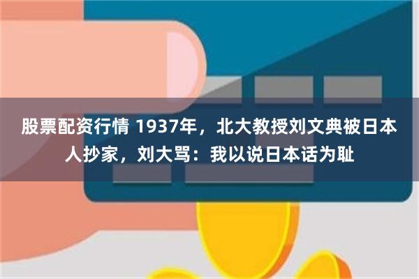 股票配资行情 1937年，北大教授刘文典被日本人抄家，刘大骂：我以说日本话为耻