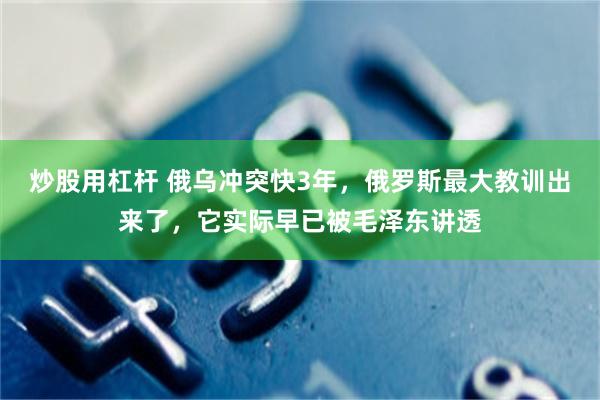 炒股用杠杆 俄乌冲突快3年，俄罗斯最大教训出来了，它实际早已被毛泽东讲透