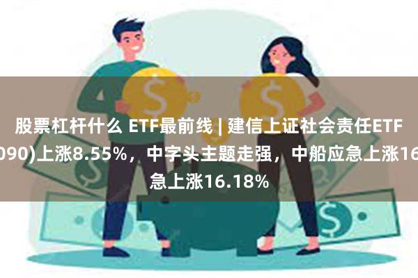 股票杠杆什么 ETF最前线 | 建信上证社会责任ETF(510090)上涨8.55%，中字头主题走强，中船应急上涨16.18%