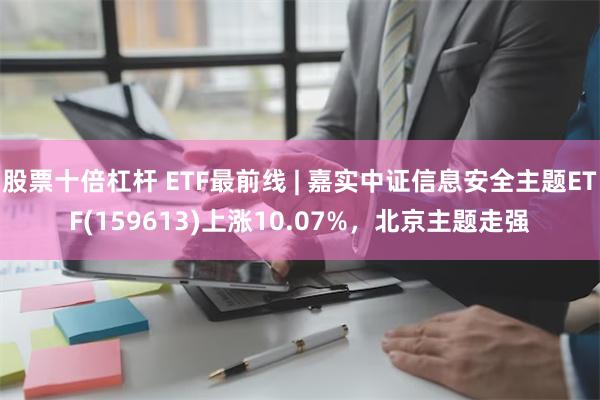 股票十倍杠杆 ETF最前线 | 嘉实中证信息安全主题ETF(159613)上涨10.07%，北京主题走强