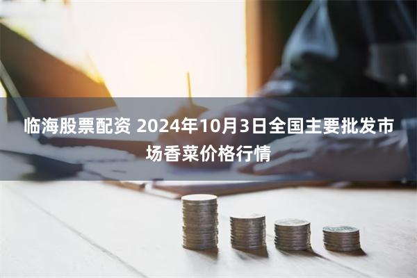 临海股票配资 2024年10月3日全国主要批发市场香菜价格行情