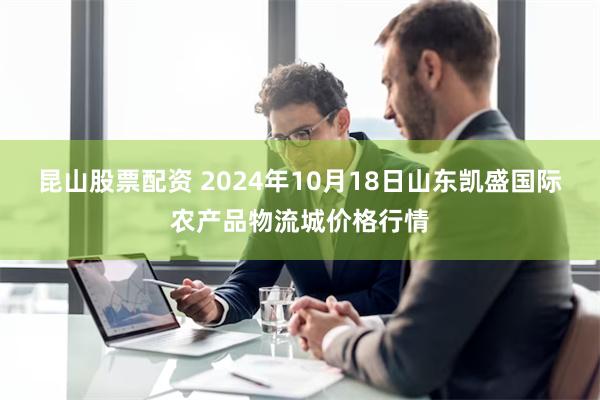 昆山股票配资 2024年10月18日山东凯盛国际农产品物流城价格行情