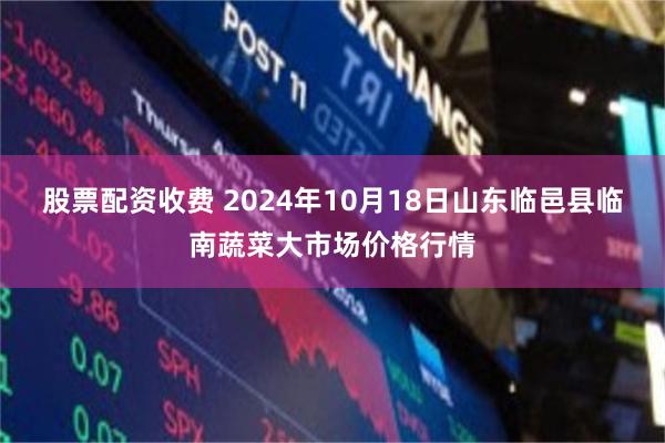 股票配资收费 2024年10月18日山东临邑县临南蔬菜大市场价格行情