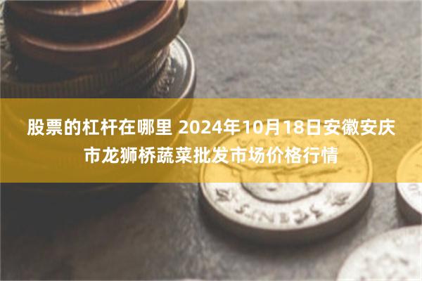 股票的杠杆在哪里 2024年10月18日安徽安庆市龙狮桥蔬菜批发市场价格行情