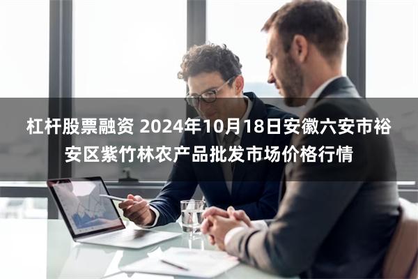 杠杆股票融资 2024年10月18日安徽六安市裕安区紫竹林农产品批发市场价格行情