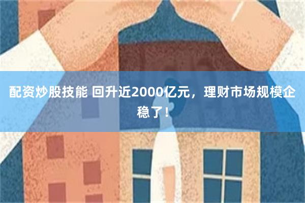 配资炒股技能 回升近2000亿元，理财市场规模企稳了！