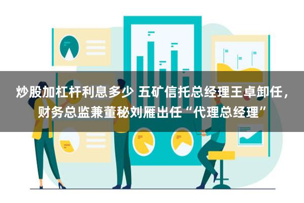 炒股加杠杆利息多少 五矿信托总经理王卓卸任，财务总监兼董秘刘雁出任“代理总经理”