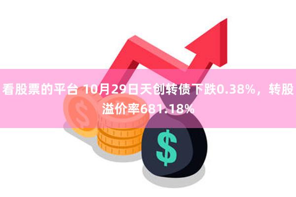 看股票的平台 10月29日天创转债下跌0.38%，转股溢价率681.18%