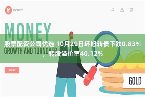 股票配资公司优选 10月29日环旭转债下跌0.83%，转股溢价率40.12%