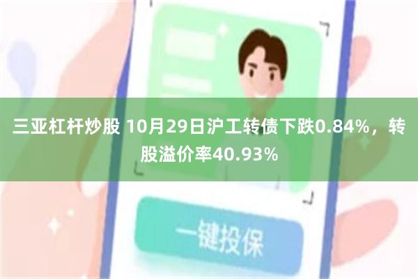 三亚杠杆炒股 10月29日沪工转债下跌0.84%，转股溢价率40.93%