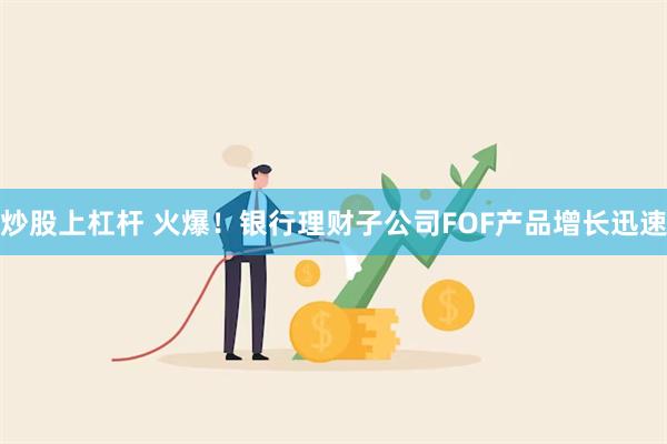 炒股上杠杆 火爆！银行理财子公司FOF产品增长迅速