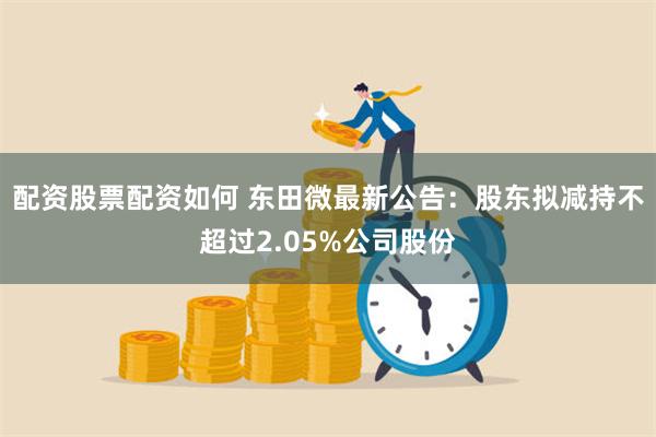 配资股票配资如何 东田微最新公告：股东拟减持不超过2.05%公司股份