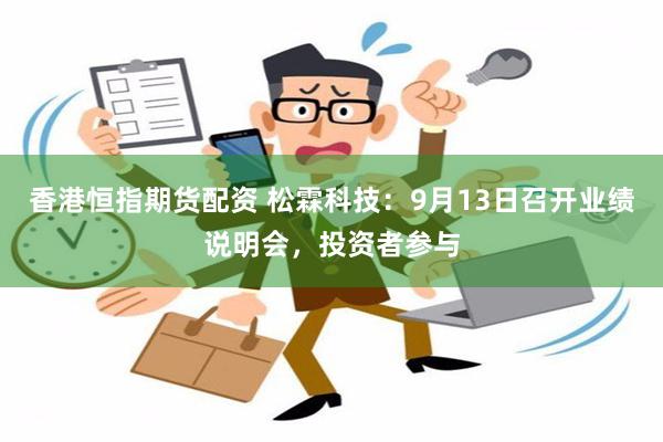 香港恒指期货配资 松霖科技：9月13日召开业绩说明会，投资者参与