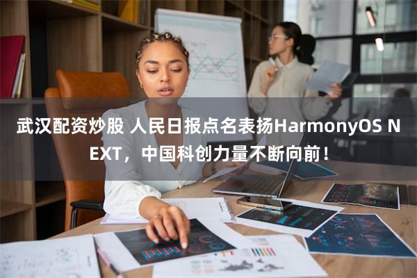 武汉配资炒股 人民日报点名表扬HarmonyOS NEXT，中国科创力量不断向前！