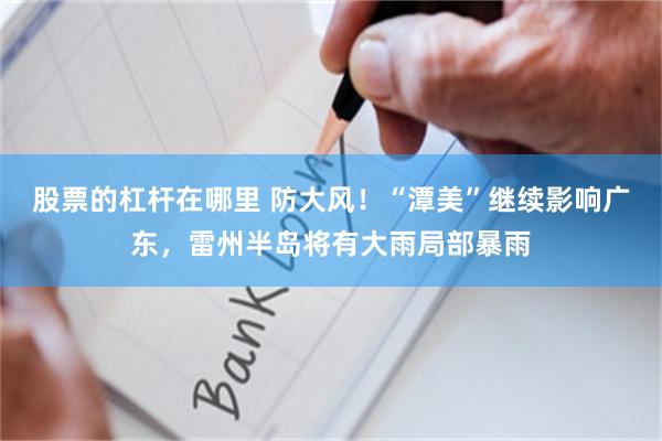 股票的杠杆在哪里 防大风！“潭美”继续影响广东，雷州半岛将有大雨局部暴雨