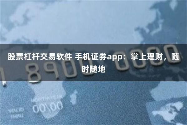 股票杠杆交易软件 手机证券app：掌上理财，随时随地