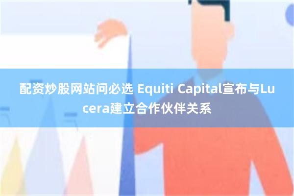 配资炒股网站问必选 Equiti Capital宣布与Lucera建立合作伙伴关系