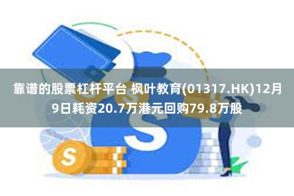 靠谱的股票杠杆平台 枫叶教育(01317.HK)12月9日耗资20.7万港元回购79.8万股