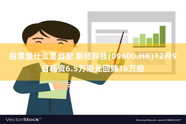 股票里什么是超配 新纽科技(09600.HK)12月9日耗资6.5万港元回购16万股