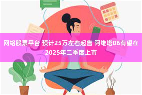 网络股票平台 预计25万左右起售 阿维塔06有望在2025年