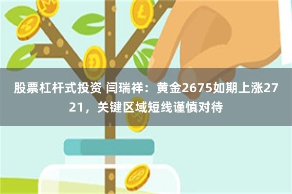 股票杠杆式投资 闫瑞祥：黄金2675如期上涨2721，关键区