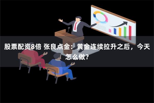 股票配资8倍 张良点金：黄金连续拉升之后，今天怎么做？