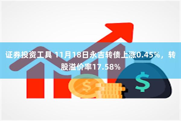 证券投资工具 11月18日永吉转债上涨0.45%，转股溢价率17.58%