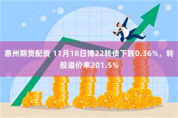 惠州期货配资 11月18日博22转债下跌0.36%，转股溢价率201.5%