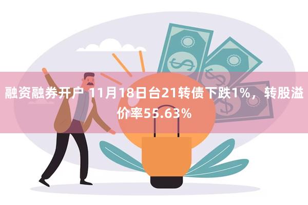 融资融券开户 11月18日台21转债下跌1%，转股溢价率55