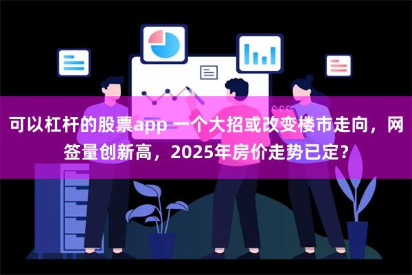 可以杠杆的股票app 一个大招或改变楼市走向，网签量创新高，2025年房价走势已定？