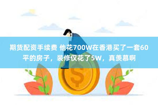 期货配资手续费 他花700W在香港买了一套60平的房子，装修仅花了5W，真羡慕啊