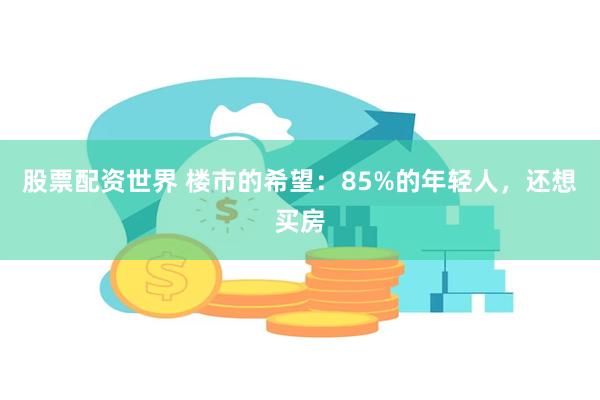 股票配资世界 楼市的希望：85%的年轻人，还想买房