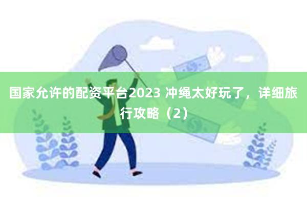 国家允许的配资平台2023 冲绳太好玩了，详细旅行攻略（2）