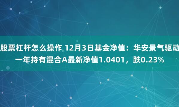 股票杠杆怎么操作 12月3日基金净值：华安景气驱动一年持有混合A最新净值1.0401，跌0.23%