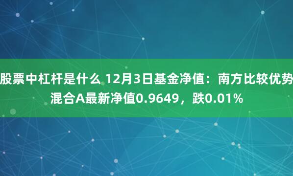 股票中杠杆是什么 12月3日基金净值：南方比较优势混合A最新净值0.9649，跌0.01%