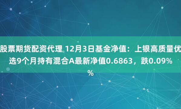 股票期货配资代理 12月3日基金净值：上银高质量优选9个月持有混合A最新净值0.6863，跌0.09%