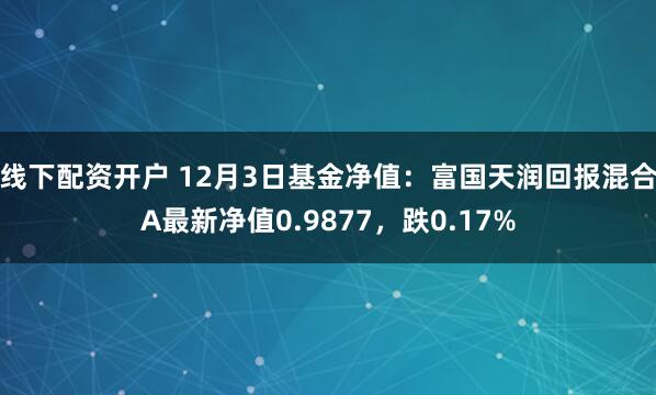 线下配资开户 12月3日基金净值：富国天润回报混合A最新净值0.9877，跌0.17%