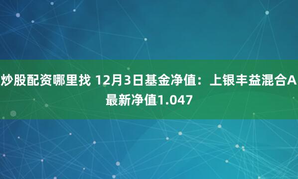 炒股配资哪里找 12月3日基金净值：上银丰益混合A最新净值1.047