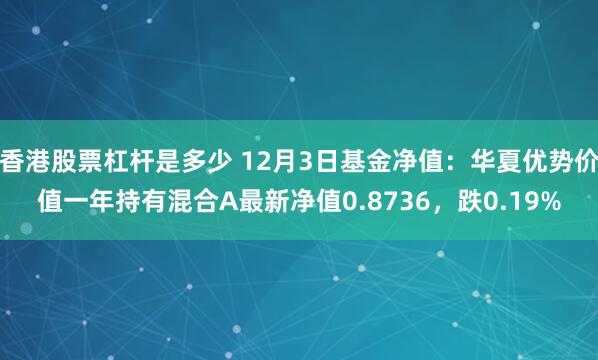 香港股票杠杆是多少 12月3日基金净值：华夏优势价值一年持有混合A最新净值0.8736，跌0.19%