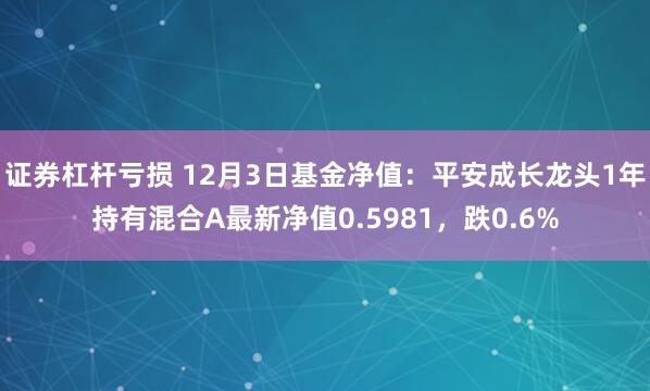 证券杠杆亏损 12月3日基金净值：平安成长龙头1年持有混合A最新净值0.5981，跌0.6%