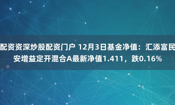 配资资深炒股配资门户 12月3日基金净值：汇添富民安增益定开混合A最新净值1.411，跌0.16%