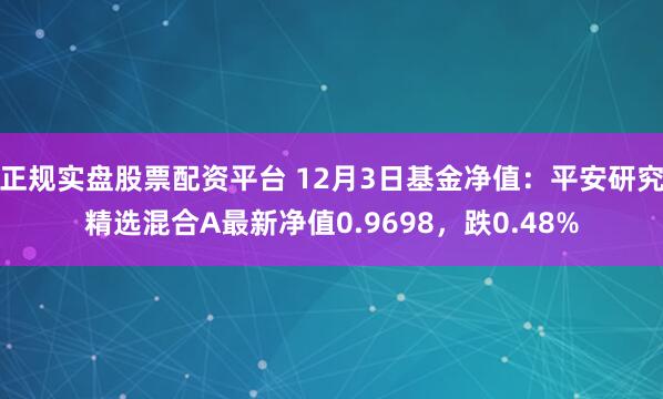 正规实盘股票配资平台 12月3日基金净值：平安研究精选混合A最新净值0.9698，跌0.48%