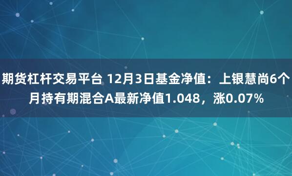 期货杠杆交易平台 12月3日基金净值：上银慧尚6个月持有期混合A最新净值1.048，涨0.07%